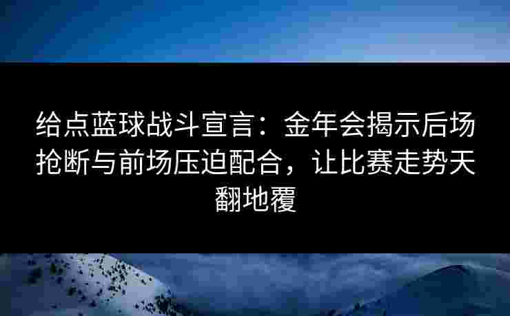 给点蓝球战斗宣言:金年会揭示后场抢断与前场压迫配合,让比赛走势天翻地覆 给点蓝球战斗宣言:金年会揭示后场抢断与前场压迫配合,让比赛走势天翻地覆