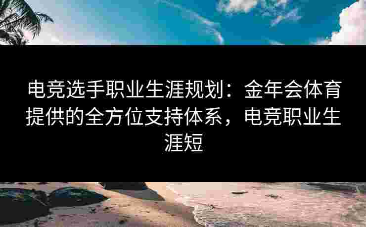 电竞选手职业生涯规划:金年会体育提供的全方位支持体系,电竞职业生涯短 电竞选手职业生涯规划:金年会体育提供的全方位支持体系,电竞职业生涯短