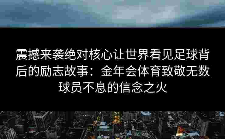 震撼来袭绝对核心让世界看见足球背后的励志故事:金年会体育致敬无数球员不息的信念之火 震撼来袭绝对核心让世界看见足球背后的励志故事:金年会体育致敬无数球员不息的信念之火