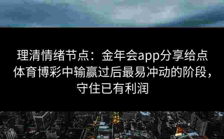 理清情绪节点:金年会app分享给点体育博彩中输赢过后最易冲动的阶段,守住已有利润 理清情绪节点:金年会app分享给点体育博彩中输赢过后最易冲动的阶段,守住已有利润