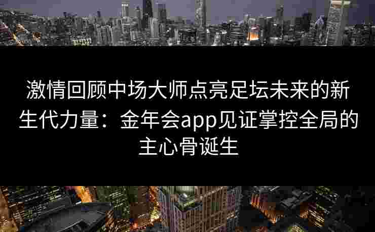 激情回顾中场大师点亮足坛未来的新生代力量:金年会app见证掌控全局的主心骨诞生 激情回顾中场大师点亮足坛未来的新生代力量:金年会app见证掌控全局的主心骨诞生