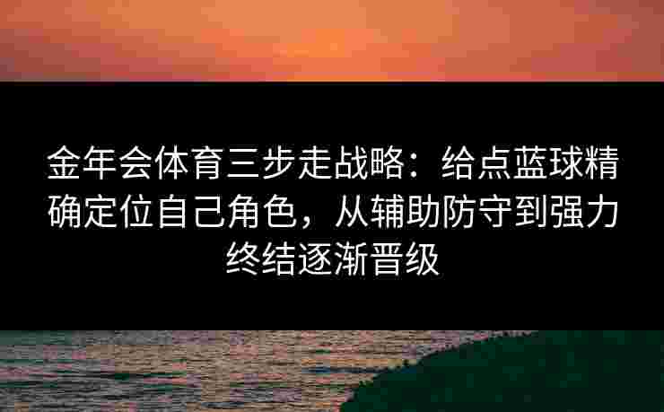 金年会体育三步走战略:给点蓝球精确定位自己角色,从辅助防守到强力终结逐渐晋级 金年会体育三步走战略:给点蓝球精确定位自己角色,从辅助防守到强力终结逐渐晋级