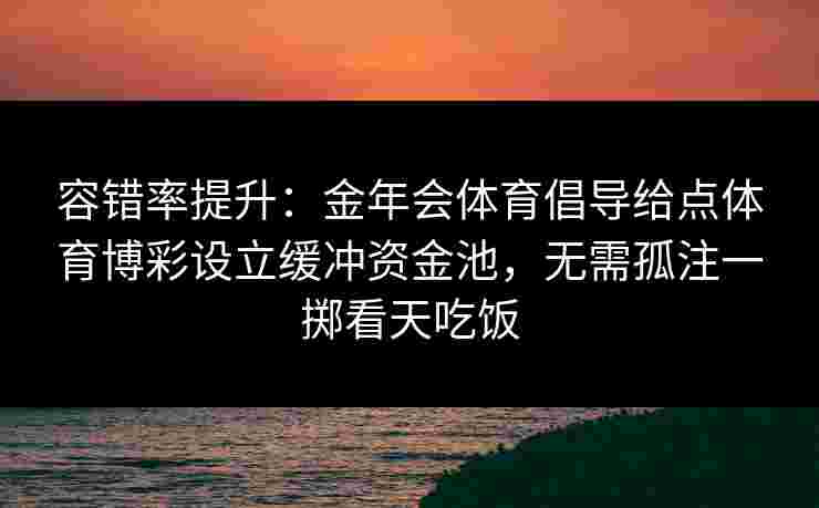 容错率提升:金年会体育倡导给点体育博彩设立缓冲资金池,无需孤注一掷看天吃饭 容错率提升:金年会体育倡导给点体育博彩设立缓冲资金池,无需孤注一掷看天吃饭