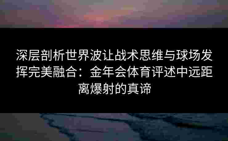 深层剖析世界波让战术思维与球场发挥完美融合:金年会体育评述中远距离爆射的真谛 深层剖析世界波让战术思维与球场发挥完美融合:金年会体育评述中远距离爆射的真谛