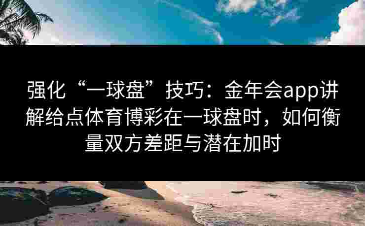 强化“一球盘”技巧：金年会app讲解给点体育博彩在一球盘时，如何衡量双方差距与潜在加时