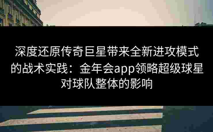 深度还原传奇巨星带来全新进攻模式的战术实践：金年会app领略超级球星对球队整体的影响
