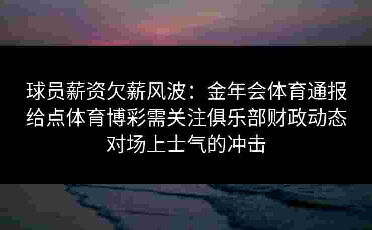 球员薪资欠薪风波:金年会体育通报给点体育博彩需关注俱乐部财政动态对场上士气的冲击 球员薪资欠薪风波:金年会体育通报给点体育博彩需关注俱乐部财政动态对场上士气的冲击