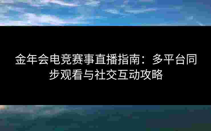 金年会电竞赛事直播指南:多平台同步观看与社交互动攻略 金年会电竞赛事直播指南:多平台同步观看与社交互动攻略