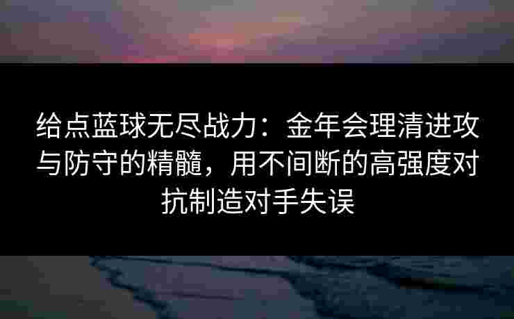 给点蓝球无尽战力:金年会理清进攻与防守的精髓,用不间断的高强度对抗制造对手失误 给点蓝球无尽战力:金年会理清进攻与防守的精髓,用不间断的高强度对抗制造对手失误