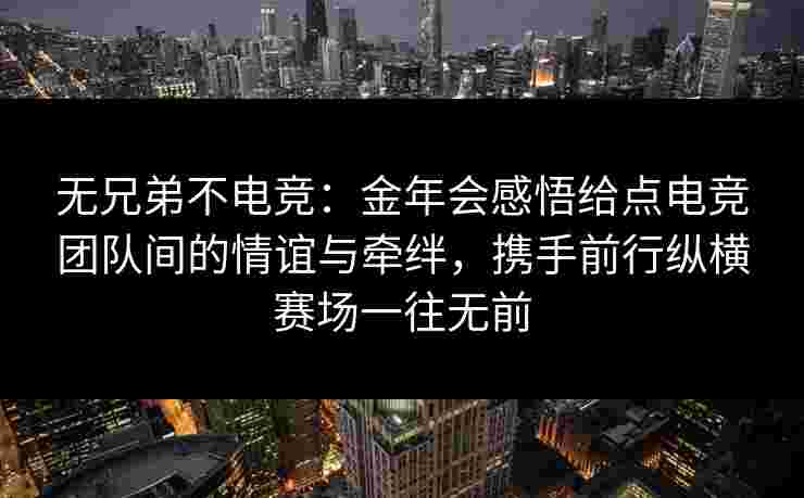 无兄弟不电竞:金年会感悟给点电竞团队间的情谊与牵绊,携手前行纵横赛场一往无前 无兄弟不电竞:金年会感悟给点电竞团队间的情谊与牵绊,携手前行纵横赛场一往无前