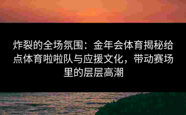 炸裂的全场氛围:金年会体育揭秘给点体育啦啦队与应援文化,带动赛场里的层层高潮 炸裂的全场氛围:金年会体育揭秘给点体育啦啦队与应援文化,带动赛场里的层层高潮
