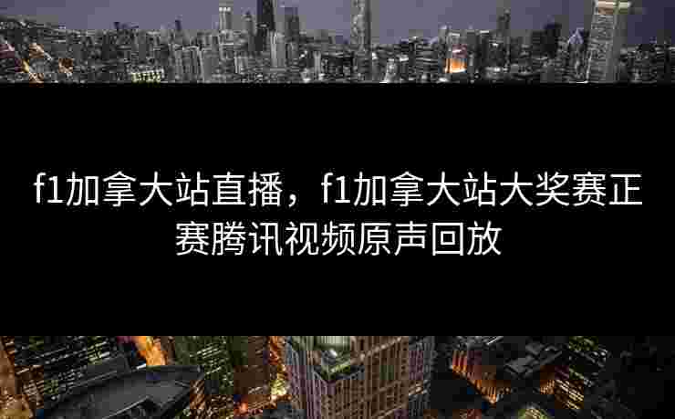 f1加拿大站直播,f1加拿大站大奖赛正赛腾讯视频原声回放 f1加拿大站直播,f1加拿大站大奖赛正赛腾讯视频原声回放