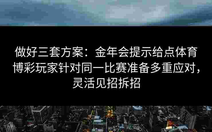 做好三套方案:金年会提示给点体育博彩玩家针对同一比赛准备多重应对,灵活见招拆招 做好三套方案:金年会提示给点体育博彩玩家针对同一比赛准备多重应对,灵活见招拆招