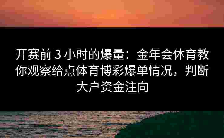 开赛前 3 小时的爆量:金年会体育教你观察给点体育博彩爆单情况,判断大户资金注向 开赛前 3 小时的爆量:金年会体育教你观察给点体育博彩爆单情况,判断大户资金注向