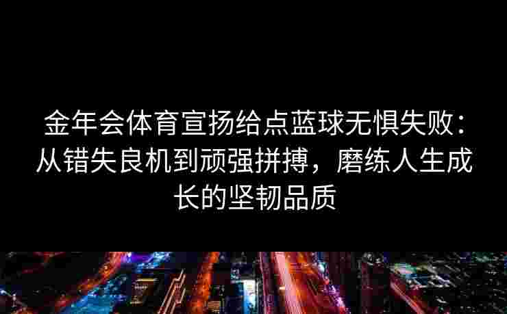 金年会体育宣扬给点蓝球无惧失败:从错失良机到顽强拼搏,磨练人生成长的坚韧品质 金年会体育宣扬给点蓝球无惧失败:从错失良机到顽强拼搏,磨练人生成长的坚韧品质