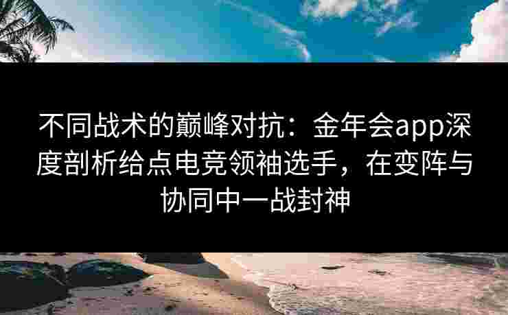 不同战术的巅峰对抗:金年会app深度剖析给点电竞领袖选手,在变阵与协同中一战封神 不同战术的巅峰对抗:金年会app深度剖析给点电竞领袖选手,在变阵与协同中一战封神