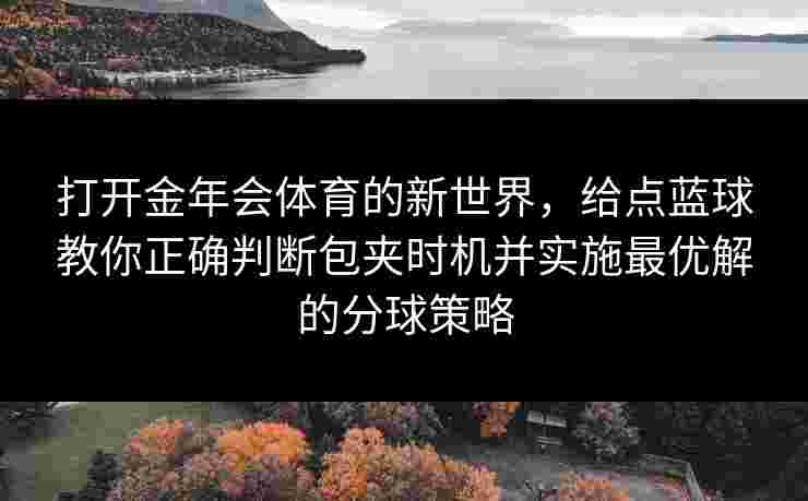 打开金年会体育的新世界,给点蓝球教你正确判断包夹时机并实施最优解的分球策略 打开金年会体育的新世界,给点蓝球教你正确判断包夹时机并实施最优解的分球策略