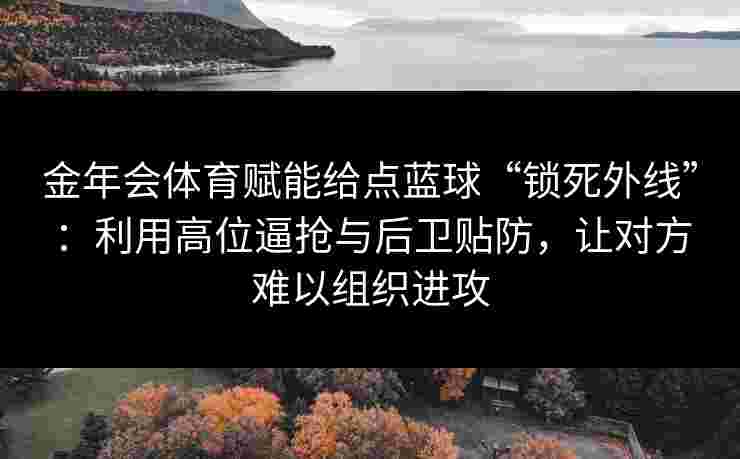 金年会体育赋能给点蓝球“锁死外线”：利用高位逼抢与后卫贴防，让对方难以组织进攻