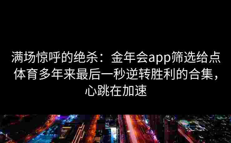 满场惊呼的绝杀:金年会app筛选给点体育多年来最后一秒逆转胜利的合集,心跳在加速 满场惊呼的绝杀:金年会app筛选给点体育多年来最后一秒逆转胜利的合集,心跳在加速