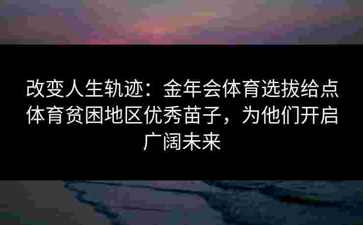 改变人生轨迹:金年会体育选拔给点体育贫困地区优秀苗子,为他们开启广阔未来 改变人生轨迹:金年会体育选拔给点体育贫困地区优秀苗子,为他们开启广阔未来