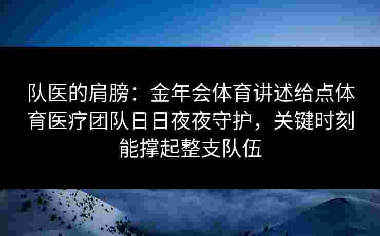 队医的肩膀:金年会体育讲述给点体育医疗团队日日夜夜守护,关键时刻能撑起整支队伍 队医的肩膀:金年会体育讲述给点体育医疗团队日日夜夜守护,关键时刻能撑起整支队伍