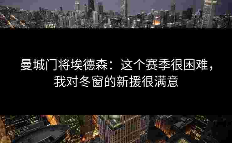 曼城门将埃德森:这个赛季很困难,我对冬窗的新援很满意 曼城门将埃德森:这个赛季很困难,我对冬窗的新援很满意