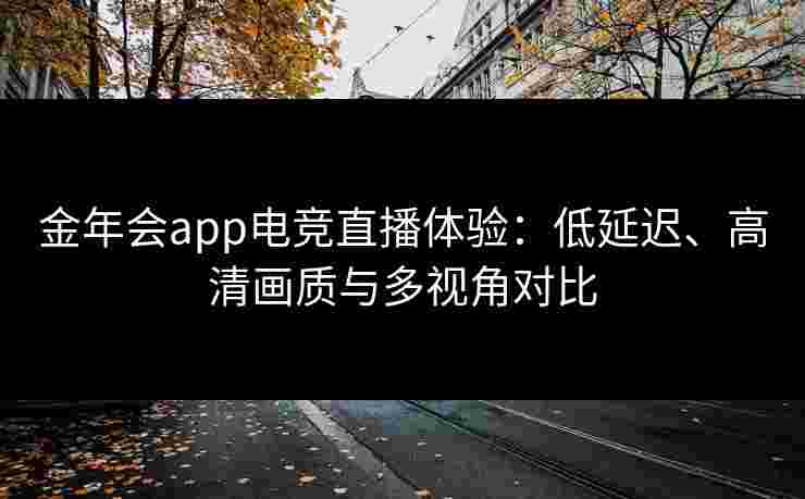 金年会app电竞直播体验:低延迟、高清画质与多视角对比 金年会app电竞直播体验:低延迟、高清画质与多视角对比
