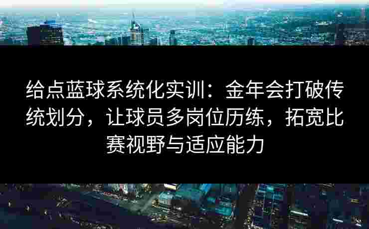给点蓝球系统化实训:金年会打破传统划分,让球员多岗位历练,拓宽比赛视野与适应能力 给点蓝球系统化实训:金年会打破传统划分,让球员多岗位历练,拓宽比赛视野与适应能力
