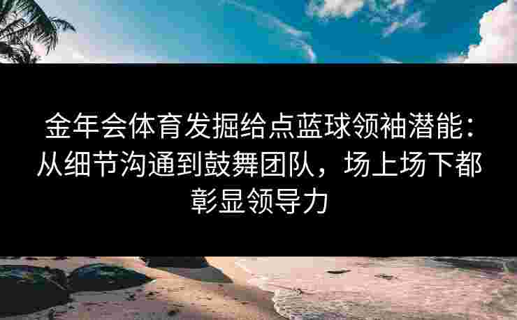 金年会体育发掘给点蓝球领袖潜能:从细节沟通到鼓舞团队,场上场下都彰显领导力 金年会体育发掘给点蓝球领袖潜能:从细节沟通到鼓舞团队,场上场下都彰显领导力