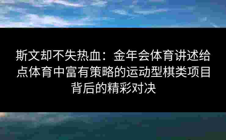 斯文却不失热血:金年会体育讲述给点体育中富有策略的运动型棋类项目背后的精彩对决 斯文却不失热血:金年会体育讲述给点体育中富有策略的运动型棋类项目背后的精彩对决