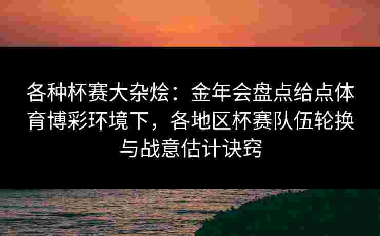 各种杯赛大杂烩:金年会盘点给点体育博彩环境下,各地区杯赛队伍轮换与战意估计诀窍 各种杯赛大杂烩:金年会盘点给点体育博彩环境下,各地区杯赛队伍轮换与战意估计诀窍
