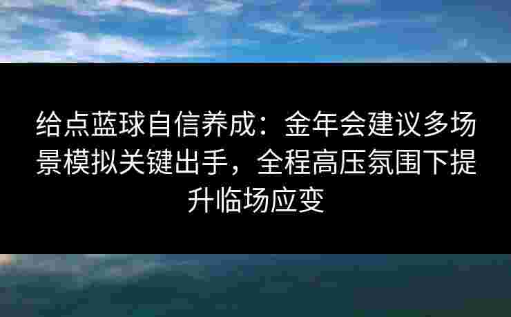 给点蓝球自信养成:金年会建议多场景模拟关键出手,全程高压氛围下提升临场应变 给点蓝球自信养成:金年会建议多场景模拟关键出手,全程高压氛围下提升临场应变