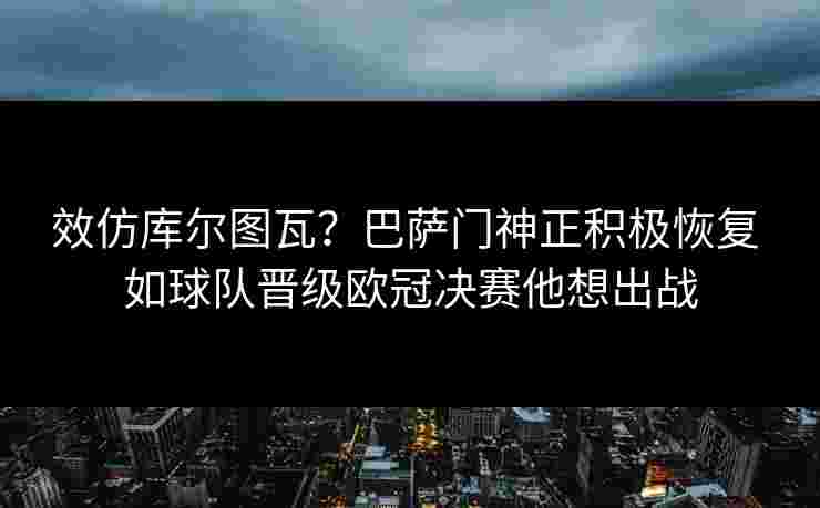 效仿库尔图瓦?巴萨门神正积极恢复 如球队晋级欧冠决赛他想出战 效仿库尔图瓦?巴萨门神正积极恢复 如球队晋级欧冠决赛他想出战