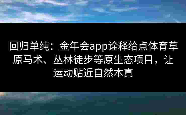 回归单纯:金年会app诠释给点体育草原马术、丛林徒步等原生态项目,让运动贴近自然本真 回归单纯:金年会app诠释给点体育草原马术、丛林徒步等原生态项目,让运动贴近自然本真
