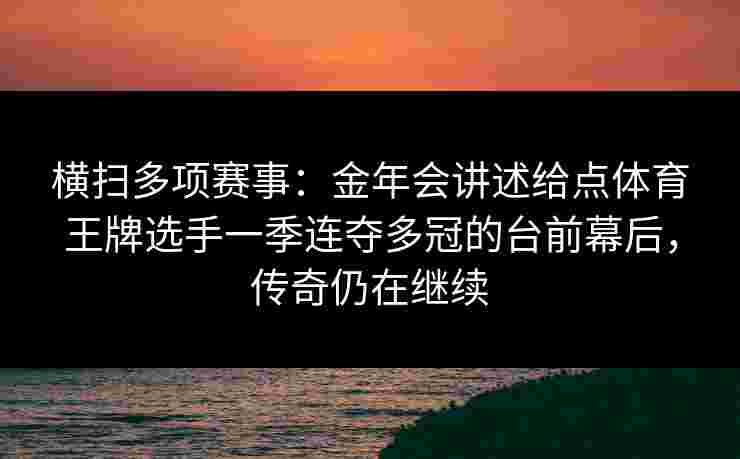 横扫多项赛事:金年会讲述给点体育王牌选手一季连夺多冠的台前幕后,传奇仍在继续 横扫多项赛事:金年会讲述给点体育王牌选手一季连夺多冠的台前幕后,传奇仍在继续