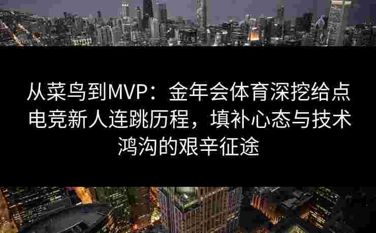从菜鸟到MVP:金年会体育深挖给点电竞新人连跳历程,填补心态与技术鸿沟的艰辛征途 从菜鸟到MVP:金年会体育深挖给点电竞新人连跳历程,填补心态与技术鸿沟的艰辛征途