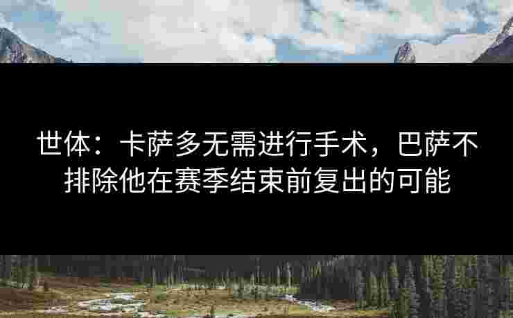 世体:卡萨多无需进行手术,巴萨不排除他在赛季结束前复出的可能 世体:卡萨多无需进行手术,巴萨不排除他在赛季结束前复出的可能