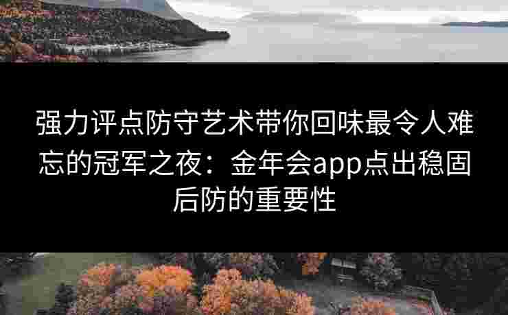 强力评点防守艺术带你回味最令人难忘的冠军之夜:金年会app点出稳固后防的重要性 强力评点防守艺术带你回味最令人难忘的冠军之夜:金年会app点出稳固后防的重要性