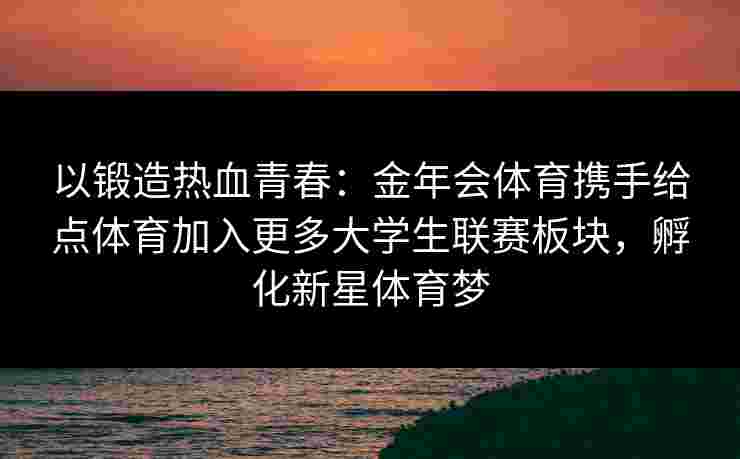 以锻造热血青春:金年会体育携手给点体育加入更多大学生联赛板块,孵化新星体育梦 以锻造热血青春:金年会体育携手给点体育加入更多大学生联赛板块,孵化新星体育梦
