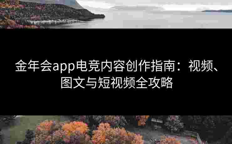 金年会app电竞内容创作指南:视频、图文与短视频全攻略 金年会app电竞内容创作指南:视频、图文与短视频全攻略