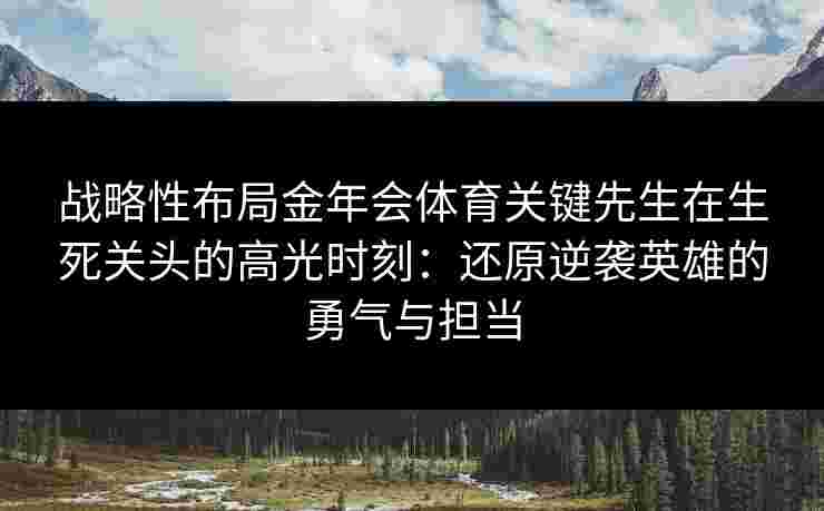 战略性布局金年会体育关键先生在生死关头的高光时刻:还原逆袭英雄的勇气与担当 战略性布局金年会体育关键先生在生死关头的高光时刻:还原逆袭英雄的勇气与担当