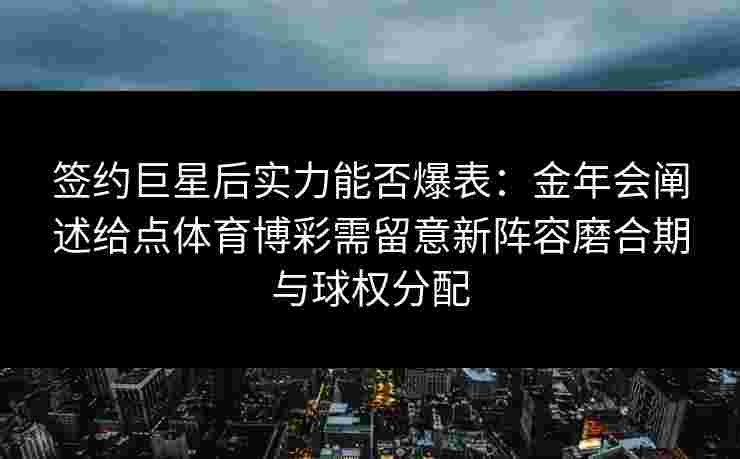 签约巨星后实力能否爆表:金年会阐述给点体育博彩需留意新阵容磨合期与球权分配 签约巨星后实力能否爆表:金年会阐述给点体育博彩需留意新阵容磨合期与球权分配
