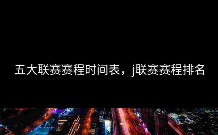 五大联赛赛程时间表,j联赛赛程排名 五大联赛赛程时间表,j联赛赛程排名