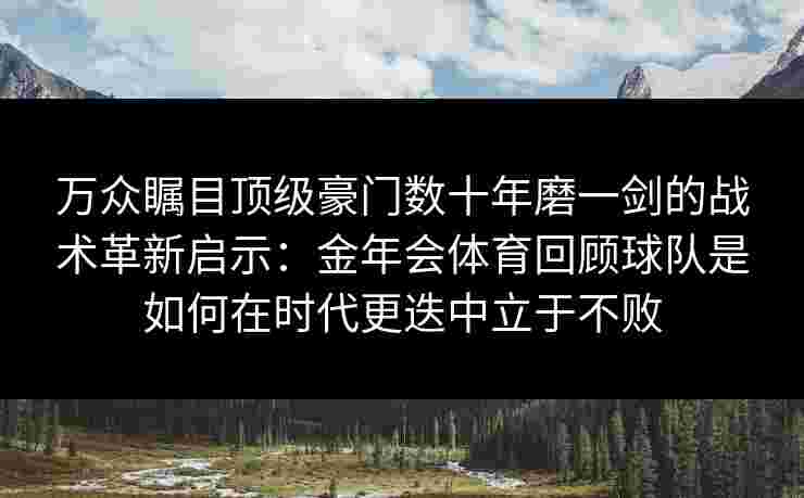 万众瞩目顶级豪门数十年磨一剑的战术革新启示:金年会体育回顾球队是如何在时代更迭中立于不败 万众瞩目顶级豪门数十年磨一剑的战术革新启示:金年会体育回顾球队是如何在时代更迭中立于不败