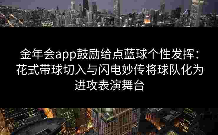 金年会app鼓励给点蓝球个性发挥:花式带球切入与闪电妙传将球队化为进攻表演舞台 金年会app鼓励给点蓝球个性发挥:花式带球切入与闪电妙传将球队化为进攻表演舞台