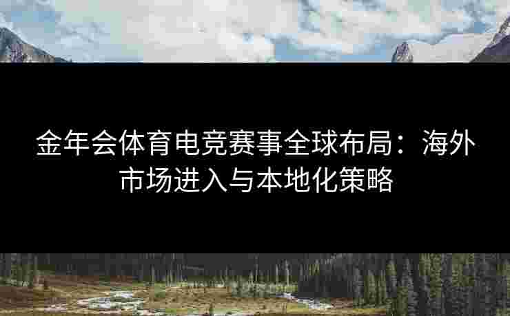 金年会体育电竞赛事全球布局:海外市场进入与本地化策略 金年会体育电竞赛事全球布局:海外市场进入与本地化策略