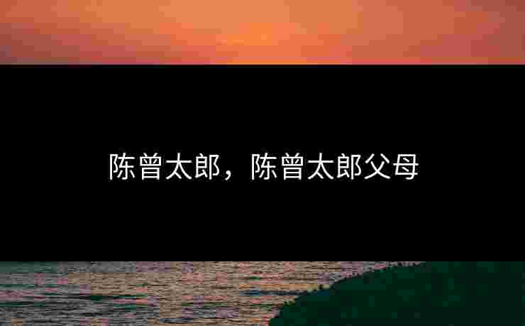 陈曾太郎,陈曾太郎父母 陈曾太郎,陈曾太郎父母