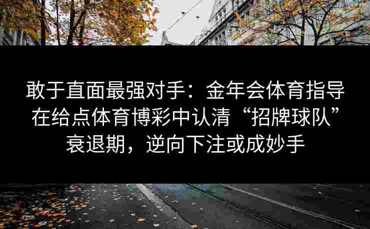敢于直面最强对手:金年会体育指导在给点体育博彩中认清“招牌球队”衰退期,逆向下注或成妙手 敢于直面最强对手:金年会体育指导在给点体育博彩中认清“招牌球队”衰退期,逆向下注或成妙手