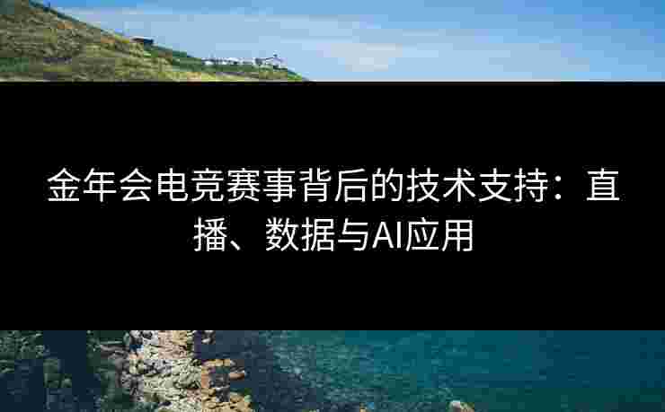 金年会电竞赛事背后的技术支持:直播、数据与AI应用 金年会电竞赛事背后的技术支持:直播、数据与AI应用