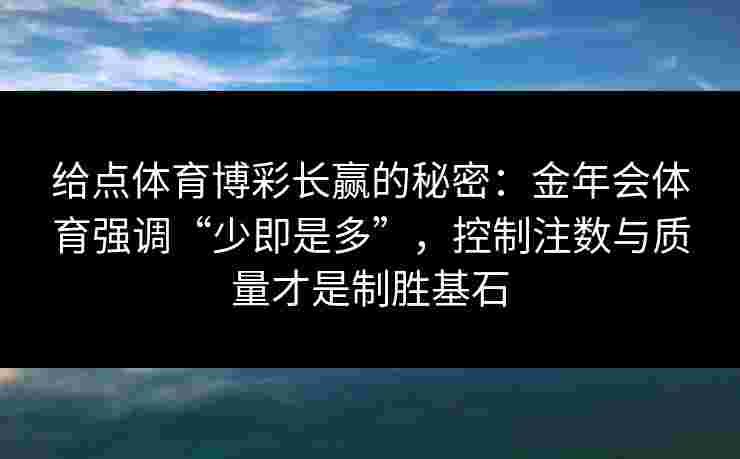 给点体育博彩长赢的秘密:金年会体育强调“少即是多”,控制注数与质量才是制胜基石 给点体育博彩长赢的秘密:金年会体育强调“少即是多”,控制注数与质量才是制胜基石